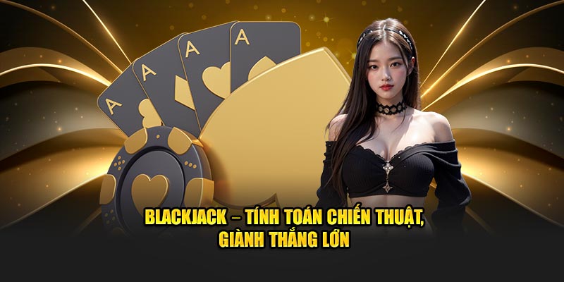 Blackjack – Tính toán chiến thuật, giành thắng lớn 