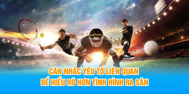 Cân nhắc yếu tố liên quan để hiểu rõ hơn tình hình ra sân